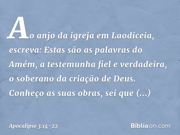 "Ao anjo da igreja em Laodiceia, escreva: Estas são as palavras do Amém, a testemunha fiel e verdadeira, o soberano da criação de Deus." Conheço as suas obras, 