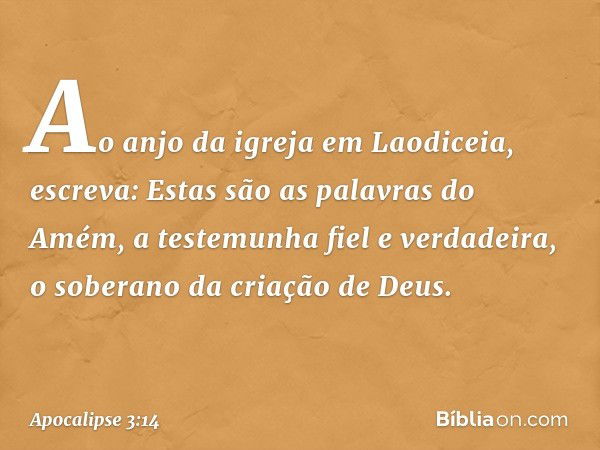 "Ao anjo da igreja em Laodiceia, escreva: Estas são as palavras do Amém, a testemunha fiel e verdadeira, o soberano da criação de Deus." -- Apocalipse 3:14