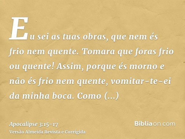 Eu sei as tuas obras, que nem és frio nem quente. Tomara que foras frio ou quente!Assim, porque és morno e não és frio nem quente, vomitar-te-ei da minha boca.C