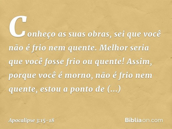 Conheço as suas obras, sei que você não é frio nem quente. Melhor seria que você fosse frio ou quente! Assim, porque você é morno, não é frio nem quente, estou 