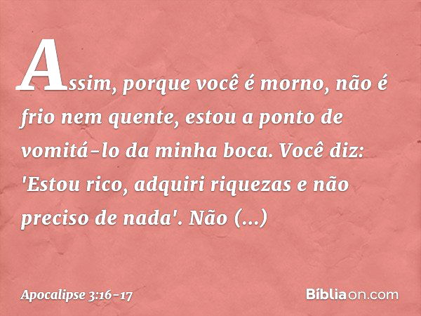 Assim, porque você é morno, não é frio nem quente, estou a ponto de vomitá-lo da minha boca. Você diz: 'Estou rico, adquiri riquezas e não preciso de nada'. Não