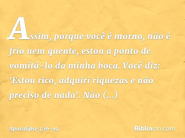 Assim, porque você é morno, não é frio nem quente, estou a ponto de vomitá-lo da minha boca. Você diz: 'Estou rico, adquiri riquezas e não preciso de nada'. Não