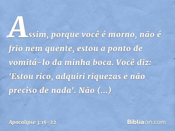 Assim, porque você é morno, não é frio nem quente, estou a ponto de vomitá-lo da minha boca. Você diz: 'Estou rico, adquiri riquezas e não preciso de nada'. Não