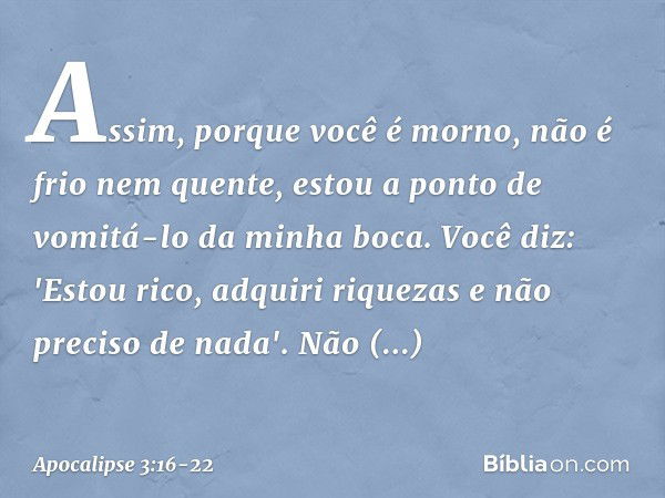 Assim, porque você é morno, não é frio nem quente, estou a ponto de vomitá-lo da minha boca. Você diz: 'Estou rico, adquiri riquezas e não preciso de nada'. Não