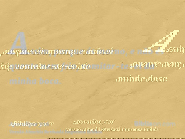 Assim, porque és morno, e não és quente nem frio, vomitar-te-ei da minha boca.