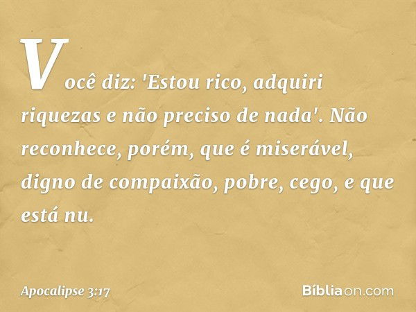 Você diz: 'Estou rico, adquiri riquezas e não preciso de nada'. Não reconhece, porém, que é miserável, digno de compaixão, pobre, cego, e que está nu. -- Apocal