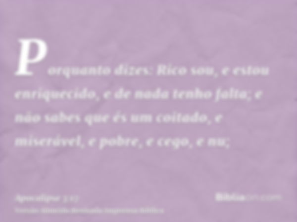 Porquanto dizes: Rico sou, e estou enriquecido, e de nada tenho falta; e não sabes que és um coitado, e miserável, e pobre, e cego, e nu;