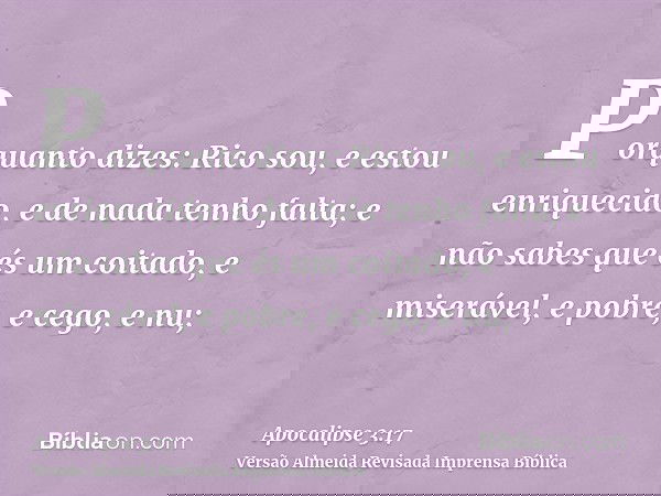 Porquanto dizes: Rico sou, e estou enriquecido, e de nada tenho falta; e não sabes que és um coitado, e miserável, e pobre, e cego, e nu;