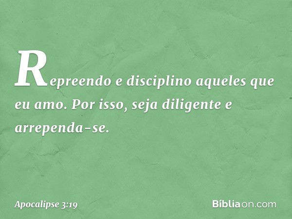 "Repreendo e disciplino aqueles que eu amo. Por isso, seja diligente e arrependa-se. -- Apocalipse 3:19