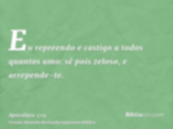 Eu repreendo e castigo a todos quantos amo: sê pois zeloso, e arrepende-te.