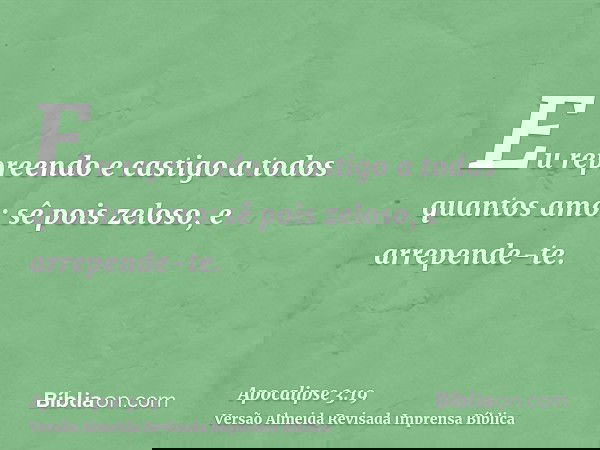 Eu repreendo e castigo a todos quantos amo: sê pois zeloso, e arrepende-te.