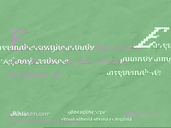 Eu repreendo e castigo a todos quantos amo; sê, pois, zeloso e arrepende-te.