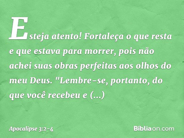 Esteja atento! Fortaleça o que resta e que estava para morrer, pois não achei suas obras perfeitas aos olhos do meu Deus. "Lembre-se, portanto, do que você rece