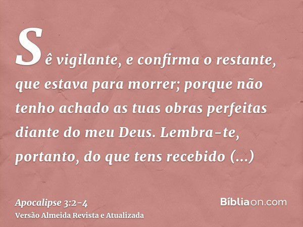 Sê vigilante, e confirma o restante, que estava para morrer; porque não tenho achado as tuas obras perfeitas diante do meu Deus.Lembra-te, portanto, do que tens