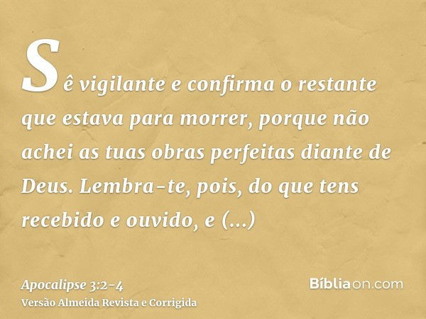 Sê vigilante e confirma o restante que estava para morrer, porque não achei as tuas obras perfeitas diante de Deus.Lembra-te, pois, do que tens recebido e ouvid