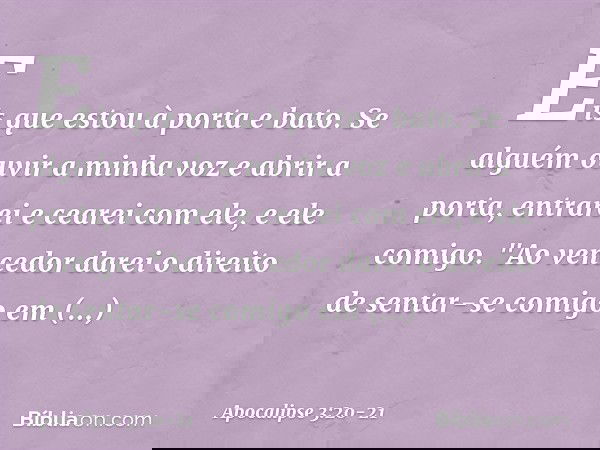 Eis que estou à porta e bato. Se alguém ouvir a minha voz e abrir a porta, entrarei e cearei com ele, e ele comigo. "Ao vencedor darei o direito de sentar-se co