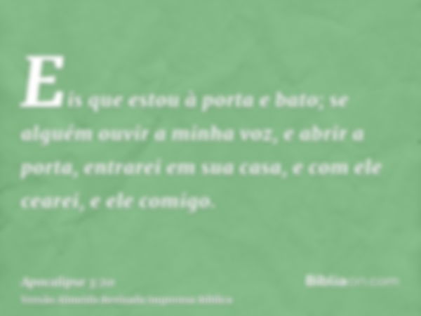 Eis que estou à porta e bato; se alguém ouvir a minha voz, e abrir a porta, entrarei em sua casa, e com ele cearei, e ele comigo.