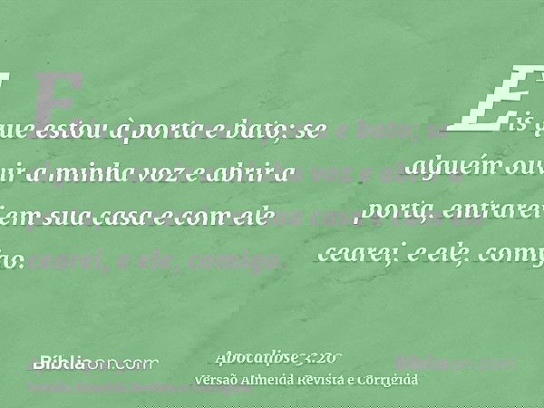 Eis que estou à porta e bato; se alguém ouvir a minha voz e abrir a porta, entrarei em sua casa e com ele cearei, e ele, comigo.