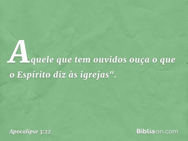 Aquele que tem ouvidos ouça o que o Espírito diz às igrejas". -- Apocalipse 3:22