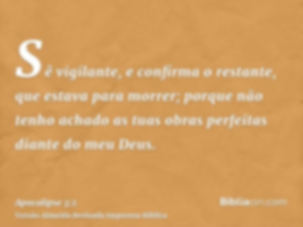 Sê vigilante, e confirma o restante, que estava para morrer; porque não tenho achado as tuas obras perfeitas diante do meu Deus.