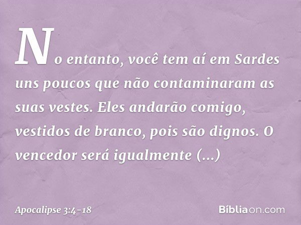 "No entanto, você tem aí em Sardes uns poucos que não contaminaram as suas vestes. Eles andarão comigo, vestidos de branco, pois são dignos. O vencedor será igu