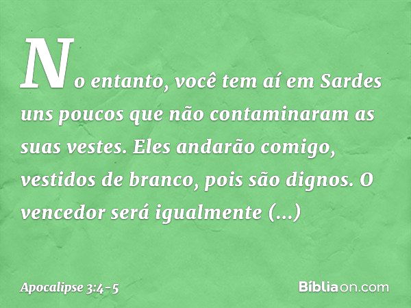 "No entanto, você tem aí em Sardes uns poucos que não contaminaram as suas vestes. Eles andarão comigo, vestidos de branco, pois são dignos. O vencedor será igu