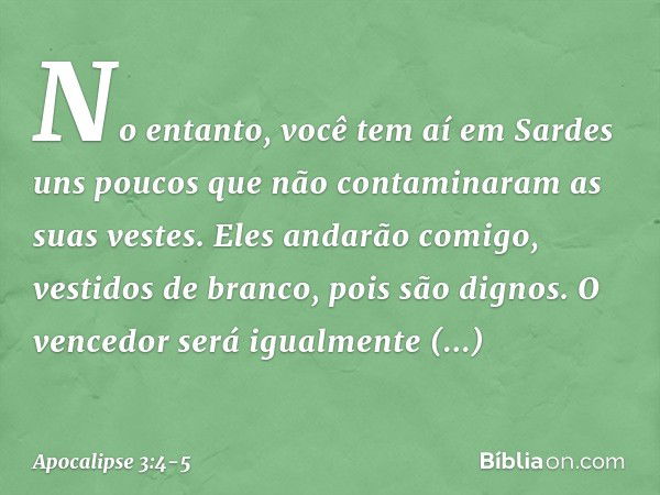 "No entanto, você tem aí em Sardes uns poucos que não contaminaram as suas vestes. Eles andarão comigo, vestidos de branco, pois são dignos. O vencedor será igu