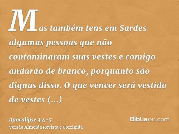 Mas também tens em Sardes algumas pessoas que não contaminaram suas vestes e comigo andarão de branco, porquanto são dignas disso.O que vencer será vestido de v