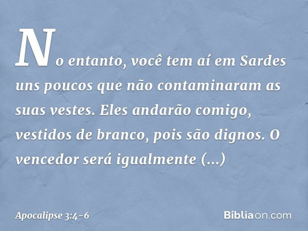 "No entanto, você tem aí em Sardes uns poucos que não contaminaram as suas vestes. Eles andarão comigo, vestidos de branco, pois são dignos. O vencedor será igu