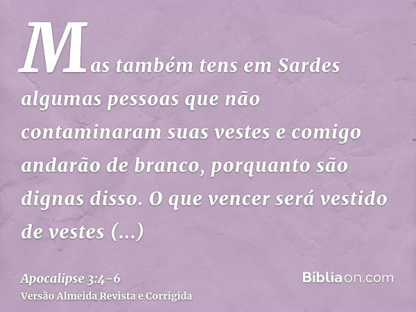 Mas também tens em Sardes algumas pessoas que não contaminaram suas vestes e comigo andarão de branco, porquanto são dignas disso.O que vencer será vestido de v