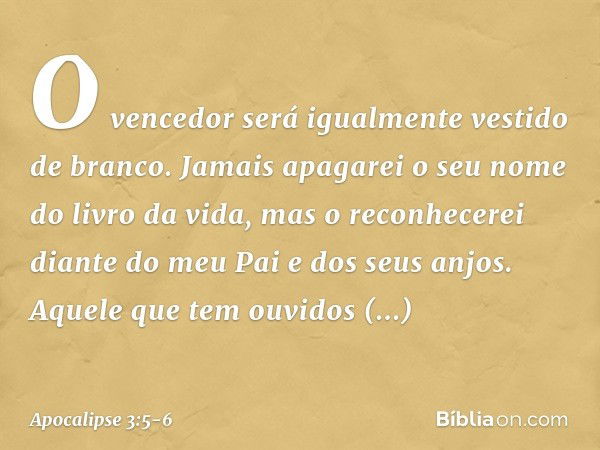 O vencedor será igualmente vestido de branco. Jamais apagarei o seu nome do livro da vida, mas o reconhecerei diante do meu Pai e dos seus anjos. Aquele que tem