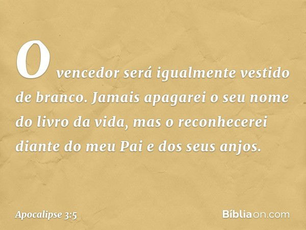 O vencedor será igualmente vestido de branco. Jamais apagarei o seu nome do livro da vida, mas o reconhecerei diante do meu Pai e dos seus anjos. -- Apocalipse 