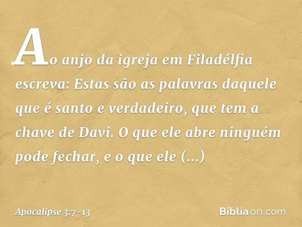 "Ao anjo da igreja em Filadélfia escreva: Estas são as palavras daquele que é santo e verdadeiro, que tem a chave de Davi. O que ele abre ninguém pode fechar, e