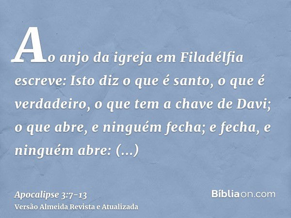 Ao anjo da igreja em Filadélfia escreve: Isto diz o que é santo, o que é verdadeiro, o que tem a chave de Davi; o que abre, e ninguém fecha; e fecha, e ninguém 