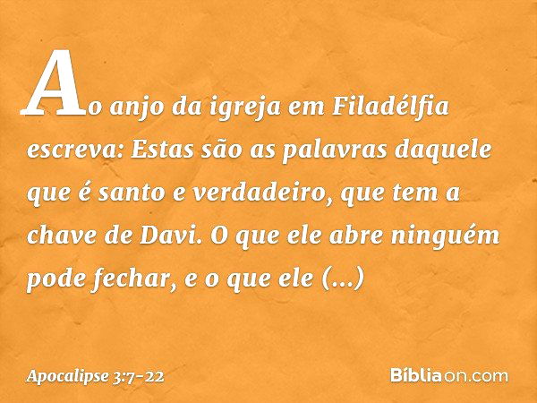 "Ao anjo da igreja em Filadélfia escreva: Estas são as palavras daquele que é santo e verdadeiro, que tem a chave de Davi. O que ele abre ninguém pode fechar, e