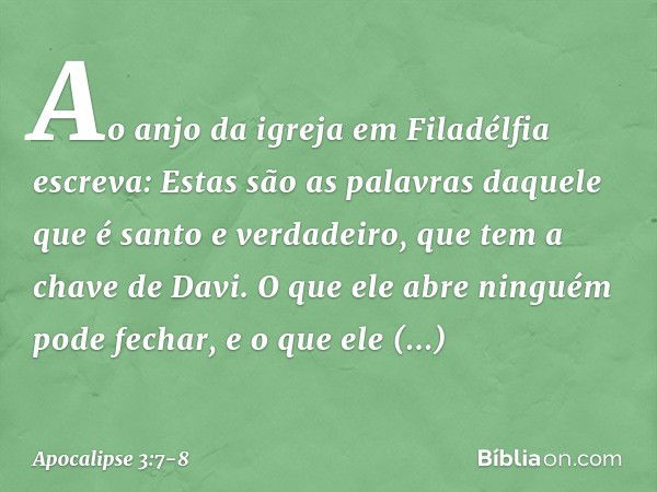 "Ao anjo da igreja em Filadélfia escreva: Estas são as palavras daquele que é santo e verdadeiro, que tem a chave de Davi. O que ele abre ninguém pode fechar, e