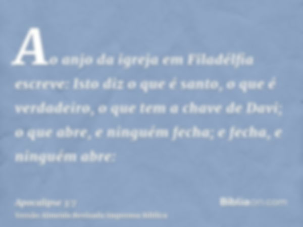 Ao anjo da igreja em Filadélfia escreve: Isto diz o que é santo, o que é verdadeiro, o que tem a chave de Davi; o que abre, e ninguém fecha; e fecha, e ninguém 