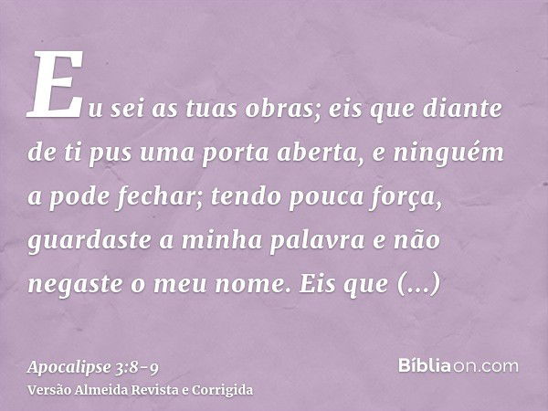 Eu sei as tuas obras; eis que diante de ti pus uma porta aberta, e ninguém a pode fechar; tendo pouca força, guardaste a minha palavra e não negaste o meu nome.