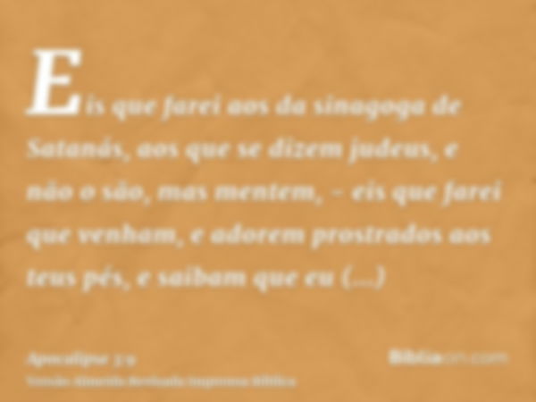 Eis que farei aos da sinagoga de Satanás, aos que se dizem judeus, e não o são, mas mentem, - eis que farei que venham, e adorem prostrados aos teus pés, e saib