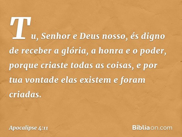 "Tu, Senhor e Deus nosso,
és digno de receber
a glória, a honra e o poder,
porque criaste todas as coisas,
e por tua vontade elas existem
e foram criadas". -- A