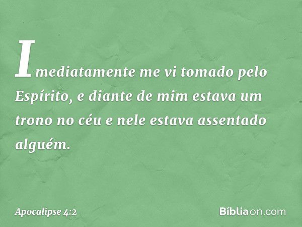 Imediatamente me vi tomado pelo Espírito, e diante de mim estava um trono no céu e nele estava assentado alguém. -- Apocalipse 4:2