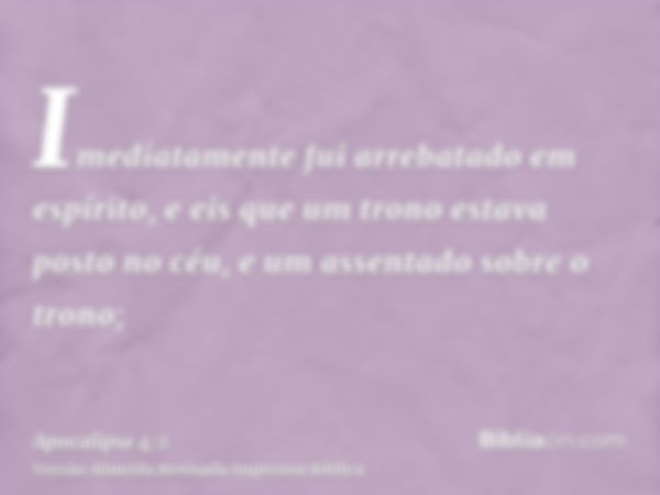 Imediatamente fui arrebatado em espírito, e eis que um trono estava posto no céu, e um assentado sobre o trono;