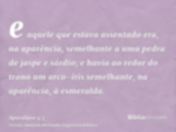 e aquele que estava assentado era, na aparência, semelhante a uma pedra de jaspe e sárdio; e havia ao redor do trono um arco-íris semelhante, na aparência, à es