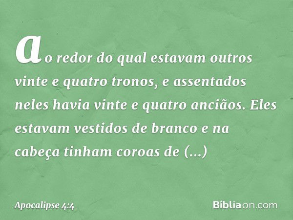 ao redor do qual estavam outros vinte e quatro tronos, e assentados neles havia vinte e quatro anciãos. Eles estavam vestidos de branco e na cabeça tinham coroa