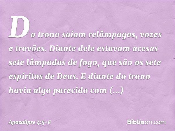 Do trono saíam relâmpagos, vozes e trovões. Diante dele estavam acesas sete lâmpadas de fogo, que são os sete espíritos de Deus. E diante do trono havia algo pa