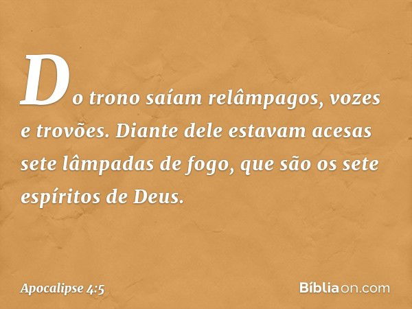 Do trono saíam relâmpagos, vozes e trovões. Diante dele estavam acesas sete lâmpadas de fogo, que são os sete espíritos de Deus. -- Apocalipse 4:5