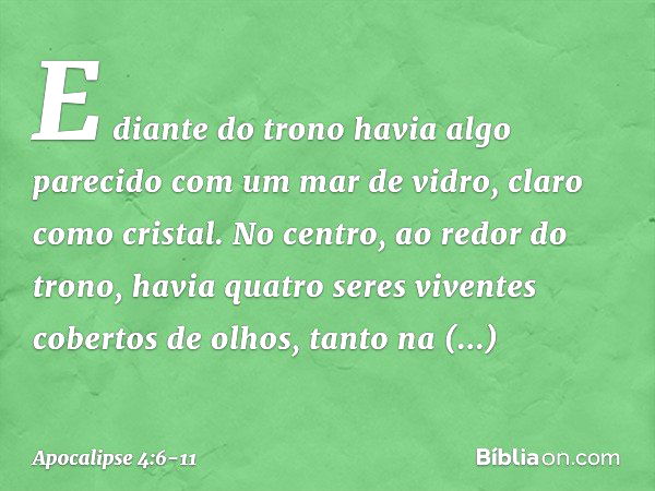 E diante do trono havia algo parecido com um mar de vidro, claro como cristal.
No centro, ao redor do trono, havia quatro seres viventes cobertos de olhos, tant