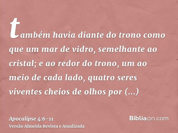 também havia diante do trono como que um mar de vidro, semelhante ao cristal; e ao redor do trono, um ao meio de cada lado, quatro seres viventes cheios de olho