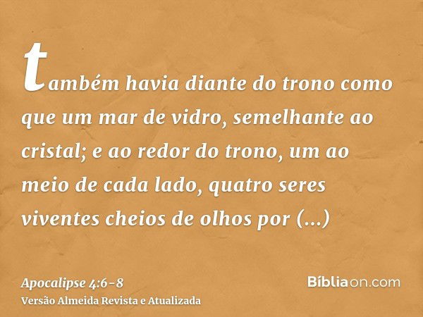 também havia diante do trono como que um mar de vidro, semelhante ao cristal; e ao redor do trono, um ao meio de cada lado, quatro seres viventes cheios de olho