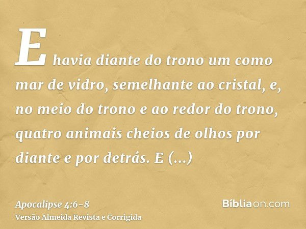 E havia diante do trono um como mar de vidro, semelhante ao cristal, e, no meio do trono e ao redor do trono, quatro animais cheios de olhos por diante e por de